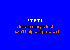 am

Once a story's told
It can't help but grow old