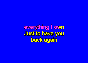 everything I own

Just to have you
back again