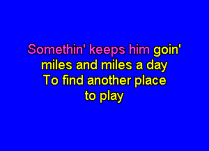 Somethin' keeps him goin'
miles and miles a day

To fund another place
to play