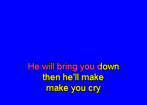 He will bring you down
then he'll make
make you cry