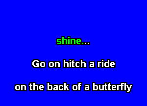 shine...

Go on hitch a ride

on the back of a butterfly