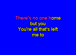 There's no one home
butyou

You're all that's left
me to