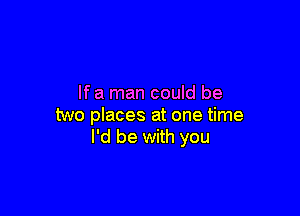 If a man could be

two places at one time
I'd be with you