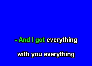 - And I got everything

with you everything