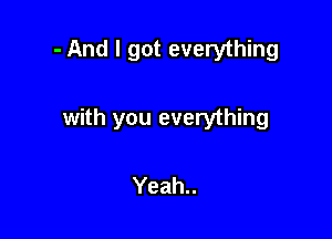 - And I got everything

with you everything

Yeah..