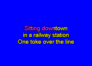 Sitting downtown

in a railway station
One toke over the line