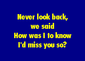 Never look back,
we said

How was I to know
I'd miss you so?