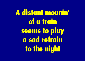 A distant moanin'
of a train

seems to play
a sad relmin
lo Ilte night