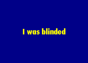 I was blinded