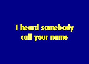 I heard somebody

call your name