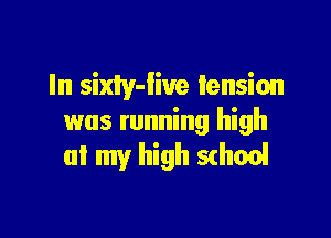 In siny-iiue tension

was running high
at my high S(honi