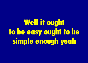 Well it ought

to be easy ought to be
simple enough yeah