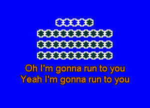 W
W
W
W

Oh I'm gonna run to you
Yeah I'm gonna run to you

Q