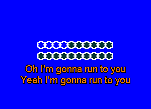 W
W

Oh I'm gonna run to you
Yeah I'm gonna run to you

Q