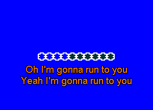 Em

Oh I'm gonna run to you
Yeah I'm gonna run to you