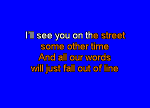 PM see you on the street
some other time

And all our words
will just fall out of line