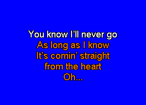 You know HI never go
As long as I know

lfs comin straight
from the heart
Oh...