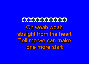 W

Oh woah woah

straight from the heart
Tell me we can make
one more start