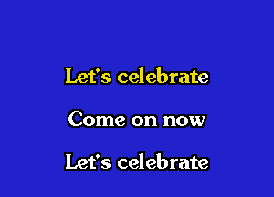 Let's celebrate

Come on now

Let's celebrate