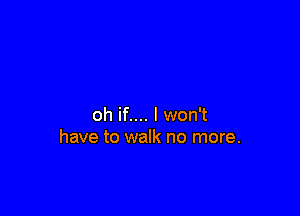 oh if.... I won't
have to walk no more.