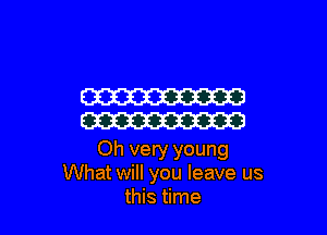 W

W

Oh very young
What will you leave us
this time