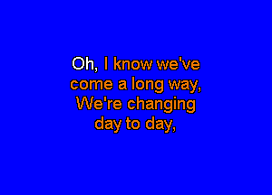 Oh, I know we've
come a long way,

We're changing
day to day,