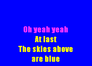 Ollileall yeah

Ht last
The skies above
are blue