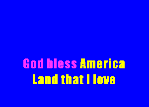 God bless Hmerica
land that I lnue