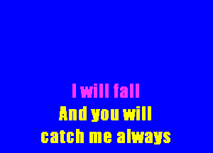 lwill iall
Hnd you will
catch me always