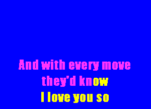 And with even! move
they'll know
I love mm so