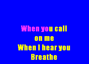 When Hou call

on me
When I heanmu
Breathe