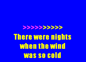 ) ) ))

There were nights
when the wind
was so cold