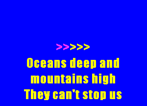 )' ))

Oceans dean and
mountains high
They can't stall us