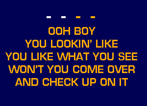 00H BOY
YOU LOOKIN' LIKE
YOU LIKE WHAT YOU SEE
WON'T YOU COME OVER
AND CHECK UP ON IT