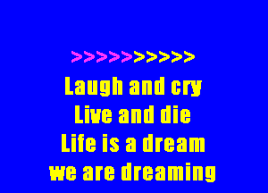 ) )
laugh and cm

live and die
life is a dream
we are dreaming