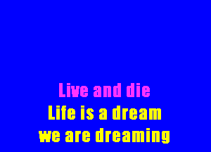 live and die
life is a dream
we are dreaming