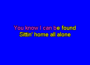 You know I can be found

Sittin' home all alone