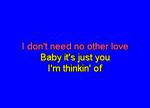 I don't need no other love

Baby it's just you
I'm thinkin' of