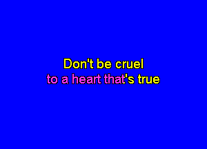 Don't be cruel

to a heart that's true