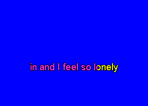 in and I feel so lonely