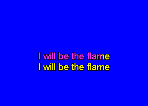 I will be the flame
I will be the fIame