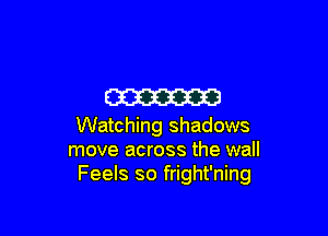 m

Watching shadows
move across the wall
Feels so fright'ning