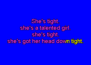 She's tight.
she's a talented girl.

she's tight.
she's got her head down tight.