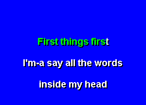 First things first

I'm-a say all the words

inside my head