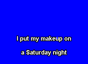 I put my makeup on

a Saturday night