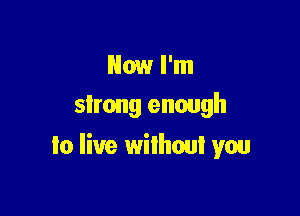 Now I'm
slrong enough

to live without you