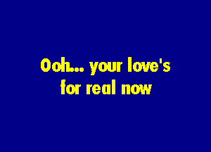 Ooh... your love's

101 real now