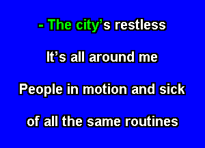 - The city s restless

lPs all around me
People in motion and sick

of all the same routines