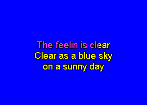 The feelin is clear

Clear as a blue sky
on a sunny day