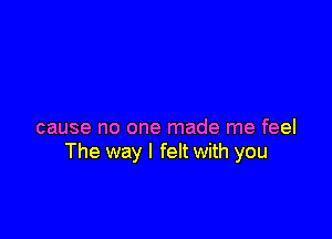 cause no one made me feel
The way I felt with you